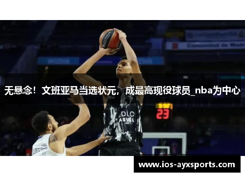 无悬念！文班亚马当选状元，成最高现役球员_nba为中心